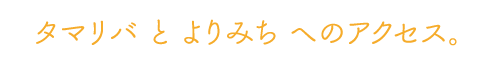 タマリバとよりみちへのアクセス。