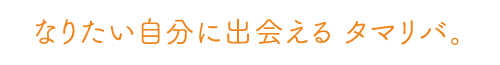 なりたい自分に出会える タマリバ。