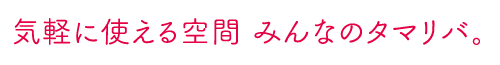 気軽に使える空間 みんなのタマリバ。